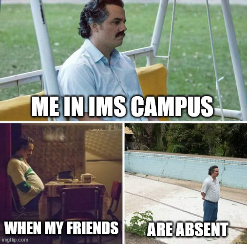 Sad Pablo Escobar | ME IN IMS CAMPUS; WHEN MY FRIENDS; ARE ABSENT | image tagged in memes,sad pablo escobar | made w/ Imgflip meme maker