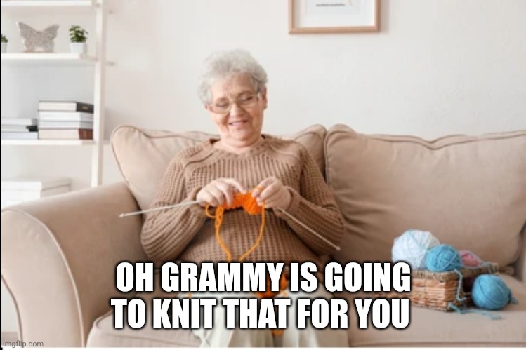 Knitting Granny | OH GRAMMY IS GOING TO KNIT THAT FOR YOU | image tagged in knitting granny | made w/ Imgflip meme maker