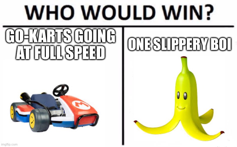 Who Would Win? Meme | GO-KARTS GOING AT FULL SPEED; ONE SLIPPERY BOI | image tagged in memes,who would win | made w/ Imgflip meme maker