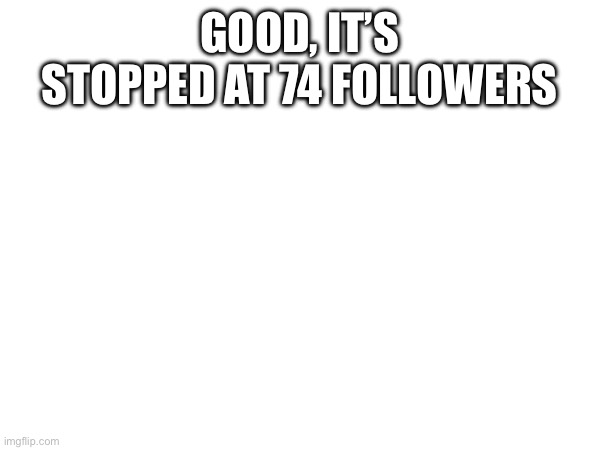 i gained like 4 followers from the earlier posts bro | GOOD, IT’S STOPPED AT 74 FOLLOWERS | made w/ Imgflip meme maker