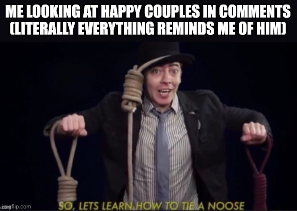 me | ME LOOKING AT HAPPY COUPLES IN COMMENTS (LITERALLY EVERYTHING REMINDS ME OF HIM) | image tagged in me | made w/ Imgflip meme maker