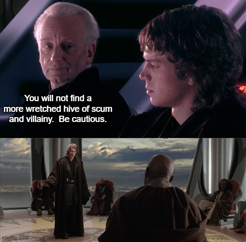 Palpatine Gives Anakin Advice | You will not find a more wretched hive of scum and villainy.  Be cautious. | image tagged in not from a jedi,anakin jedi council,funny | made w/ Imgflip meme maker