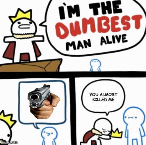 Dumbest man alive | YOU ALMOST KILLED ME | image tagged in dumbest man alive,guns | made w/ Imgflip meme maker