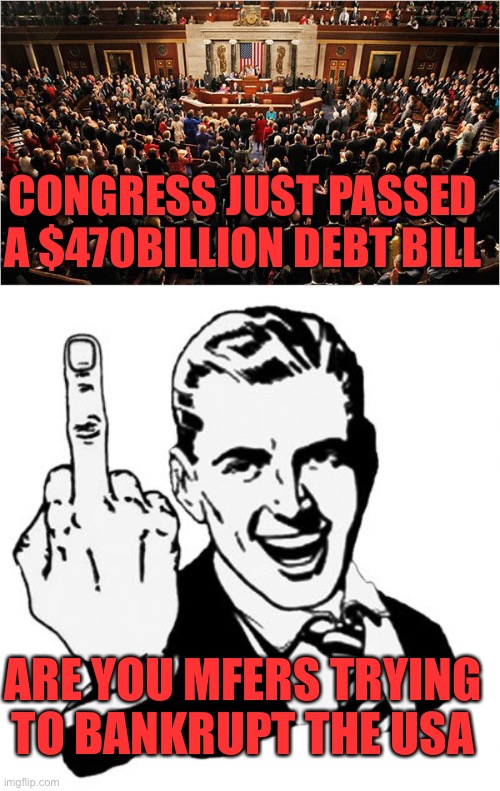 The national debt is now greater than the GDP.    usdebtclock.org | CONGRESS JUST PASSED A $470BILLION DEBT BILL; ARE YOU MFERS TRYING TO BANKRUPT THE USA | image tagged in congress,1950s middle finger,national debt,bankrupt | made w/ Imgflip meme maker