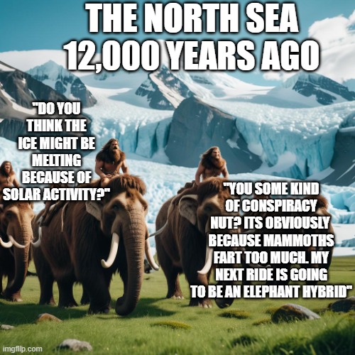 Ice Age Mammoth Riders | THE NORTH SEA 12,000 YEARS AGO; "DO YOU THINK THE ICE MIGHT BE MELTING BECAUSE OF SOLAR ACTIVITY?"; "YOU SOME KIND OF CONSPIRACY NUT? ITS OBVIOUSLY  BECAUSE MAMMOTHS FART TOO MUCH. MY NEXT RIDE IS GOING TO BE AN ELEPHANT HYBRID" | image tagged in ice age,global warming,climate change,elephant,environment | made w/ Imgflip meme maker