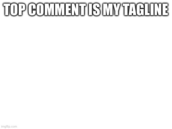 TOP COMMENT IS MY TAGLINE | made w/ Imgflip meme maker