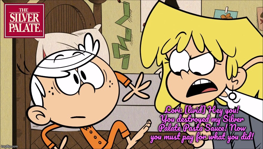 Lincoln Destroys Lori's Silver Palate Pasta Sauce | Lori: [livid] Hey you! You destroyed my Silver Palate Pasta Sauce! Now you must pay for what you did! | image tagged in the loud house,lincoln loud,lori loud,nickelodeon,deviantart,loud house | made w/ Imgflip meme maker