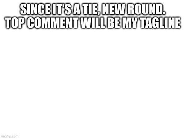 SINCE IT’S A TIE, NEW ROUND. TOP COMMENT WILL BE MY TAGLINE | made w/ Imgflip meme maker