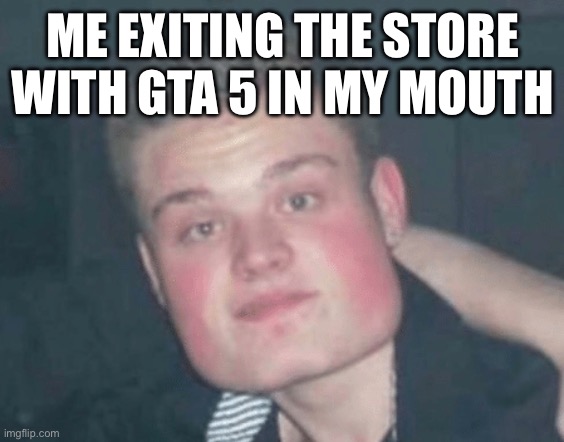 Square man | ME EXITING THE STORE WITH GTA 5 IN MY MOUTH | image tagged in square man | made w/ Imgflip meme maker