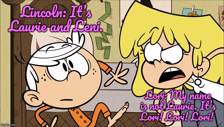 Lori's Name Issue | Lincoln: It’s Laurie and Leni. Lori: My name is not Laurie. It’s Lori! Lori! Lori! | image tagged in the loud house,lincoln loud,lori loud,deviantart,pokemon,funny | made w/ Imgflip meme maker
