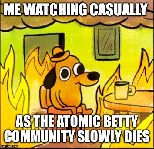 Seriously why is it so inactive | ME WATCHING CASUALLY; AS THE ATOMIC BETTY COMMUNITY SLOWLY DIES | image tagged in this is fine,atomic betty | made w/ Imgflip meme maker