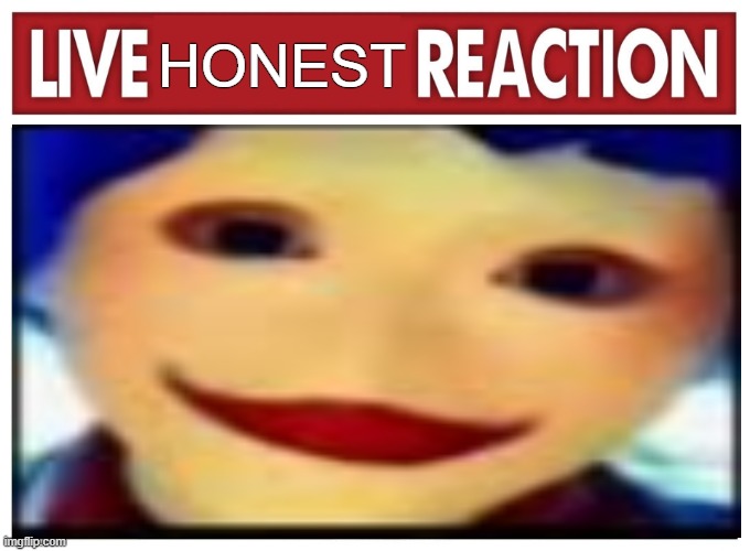 idk | HONEST | image tagged in live reaction | made w/ Imgflip meme maker