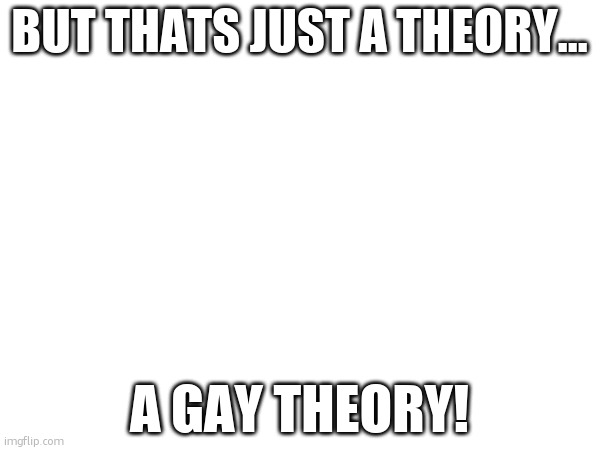 Goodbye, Matpat. | BUT THATS JUST A THEORY…; A GAY THEORY! | made w/ Imgflip meme maker