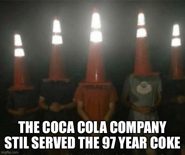 Cone on head boys | THE COCA COLA COMPANY STIL SERVED THE 97 YEAR COKE | image tagged in cone on head boys,memes,traffic cone | made w/ Imgflip meme maker