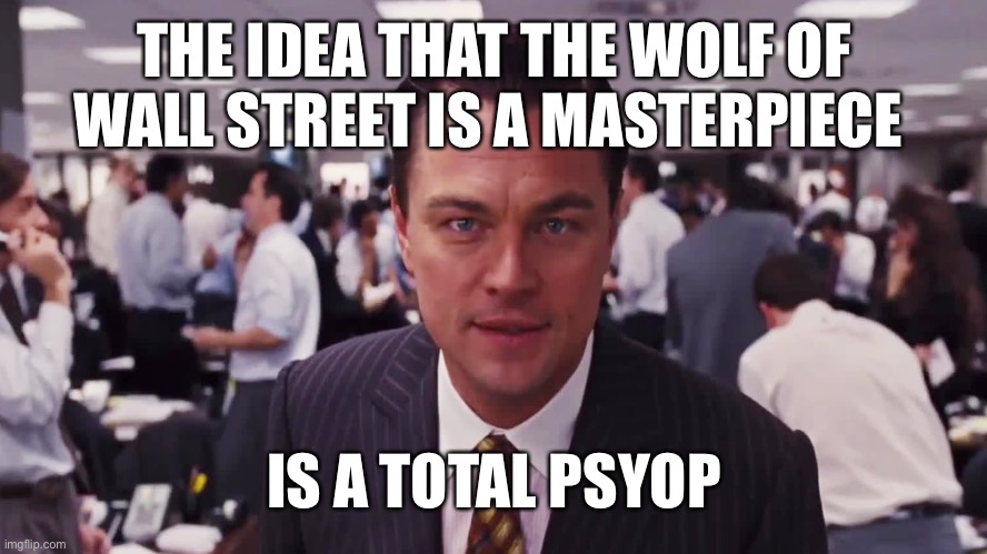 It’s Scorsese so- MASTERPIECE. Fukouttahere | THE IDEA THAT THE WOLF OF WALL STREET IS A MASTERPIECE; IS A TOTAL PSYOP | image tagged in movies | made w/ Imgflip meme maker