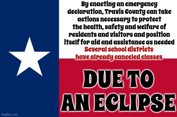 Don't Mess With Texas ... Or They'll Declare A State Of Emergency For A Celestial Event! | By enacting an emergency declaration, Travis County can take actions necessary to protect the health, safety and welfare of residents and visitors and position itself for aid and assistance as needed; Several school districts have already canceled classes; DUE TO AN ECLIPSE | image tagged in because texas,but why tho,solar eclipse 2024,solar eclipse,memes,nonsense | made w/ Imgflip meme maker