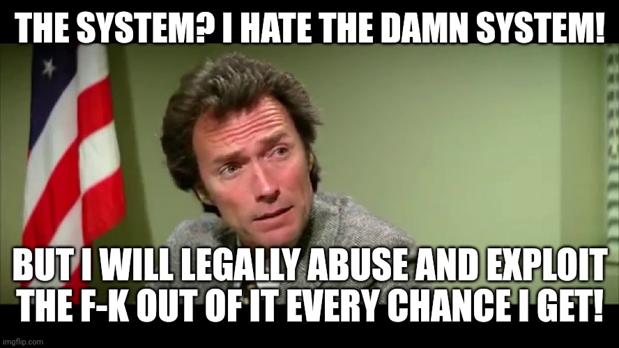 It's eat or be eaten in this world, and I don't plan on going hungry! | THE SYSTEM? I HATE THE DAMN SYSTEM! BUT I WILL LEGALLY ABUSE AND EXPLOIT THE F-K OUT OF IT EVERY CHANCE I GET! | image tagged in harry callahan | made w/ Imgflip meme maker