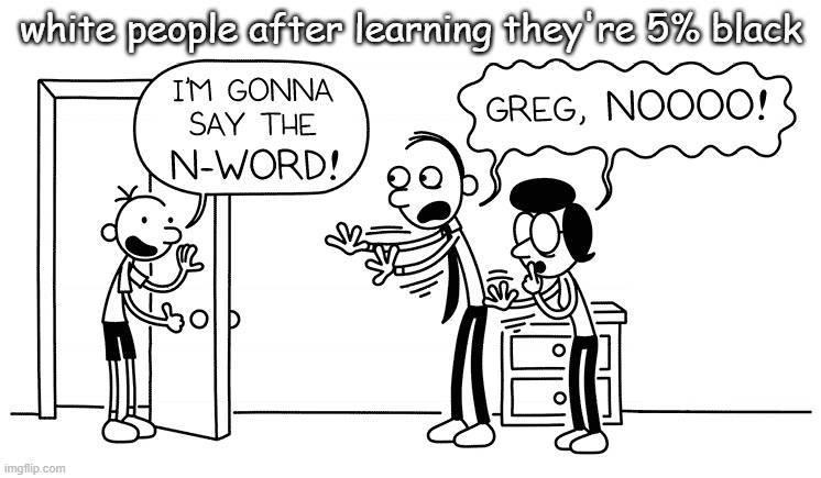 greg i’m gonna say the n word | white people after learning they're 5% black | image tagged in greg i m gonna say the n word | made w/ Imgflip meme maker