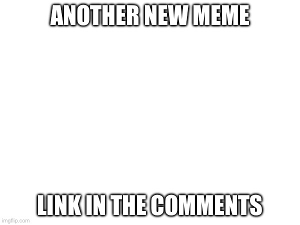 ANOTHER NEW MEME; LINK IN THE COMMENTS | made w/ Imgflip meme maker