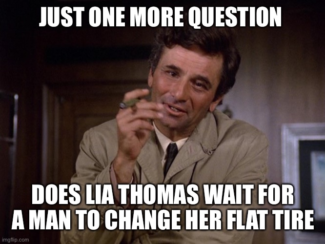 colombo | JUST ONE MORE QUESTION DOES LIA THOMAS WAIT FOR A MAN TO CHANGE HER FLAT TIRE | image tagged in colombo | made w/ Imgflip meme maker