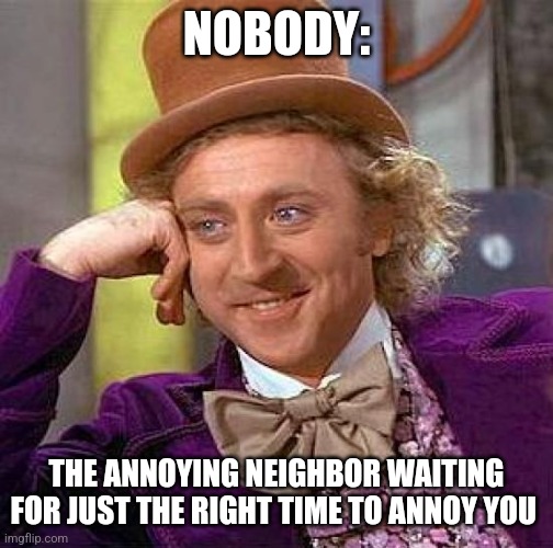 Annoying your neighbors is a science | NOBODY:; THE ANNOYING NEIGHBOR WAITING FOR JUST THE RIGHT TIME TO ANNOY YOU | image tagged in memes,creepy condescending wonka,relatable,jpfan102504 | made w/ Imgflip meme maker