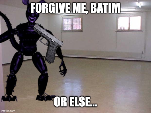 Empty Room | FORGIVE ME, BATIM; OR ELSE... | image tagged in empty room | made w/ Imgflip meme maker