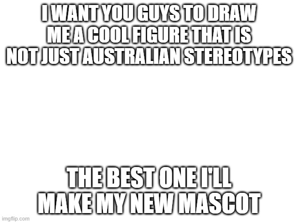 gl | I WANT YOU GUYS TO DRAW ME A COOL FIGURE THAT IS NOT JUST AUSTRALIAN STEREOTYPES; THE BEST ONE I'LL MAKE MY NEW MASCOT | made w/ Imgflip meme maker