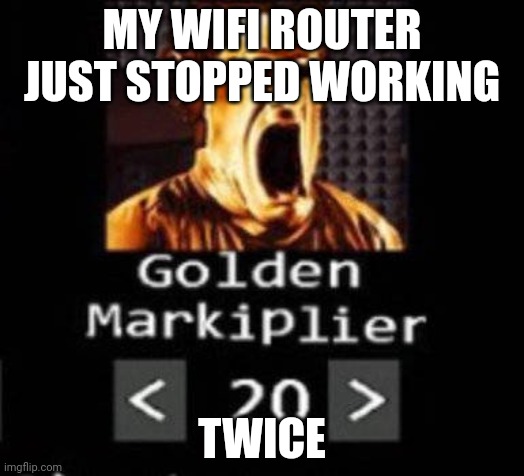 The second time was only for like a second | MY WIFI ROUTER JUST STOPPED WORKING; TWICE | image tagged in golden markiplier | made w/ Imgflip meme maker