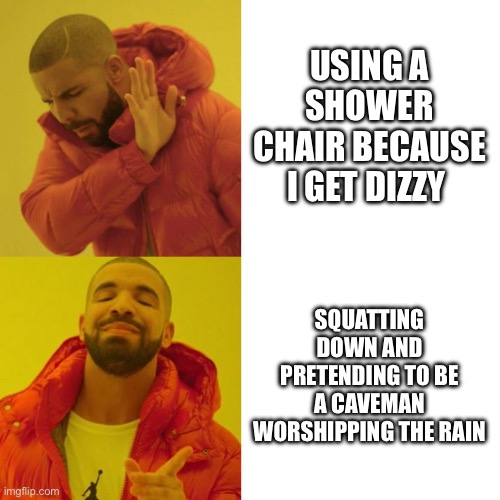 Drake Blank | USING A SHOWER CHAIR BECAUSE I GET DIZZY; SQUATTING DOWN AND PRETENDING TO BE A CAVEMAN WORSHIPPING THE RAIN | image tagged in drake blank | made w/ Imgflip meme maker