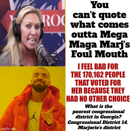 One Thing's For Sure And For Certain.  Maga Doesn't Mind Humiliating Themselves With Tabloid Trash Behavior | You can't quote what comes outta Mega Maga Marj's Foul Mouth; I FEEL BAD FOR THE 170,162 PEOPLE THAT VOTED FOR HER BECAUSE THEY HAD NO OTHER CHOICE; What is the poorest congressional district in Georgia?

Congressional District 14. 
 Marjorie's district | image tagged in memes,drake hotline bling,mega maga mouth marj,maga,scumbag maga,lock her up | made w/ Imgflip meme maker
