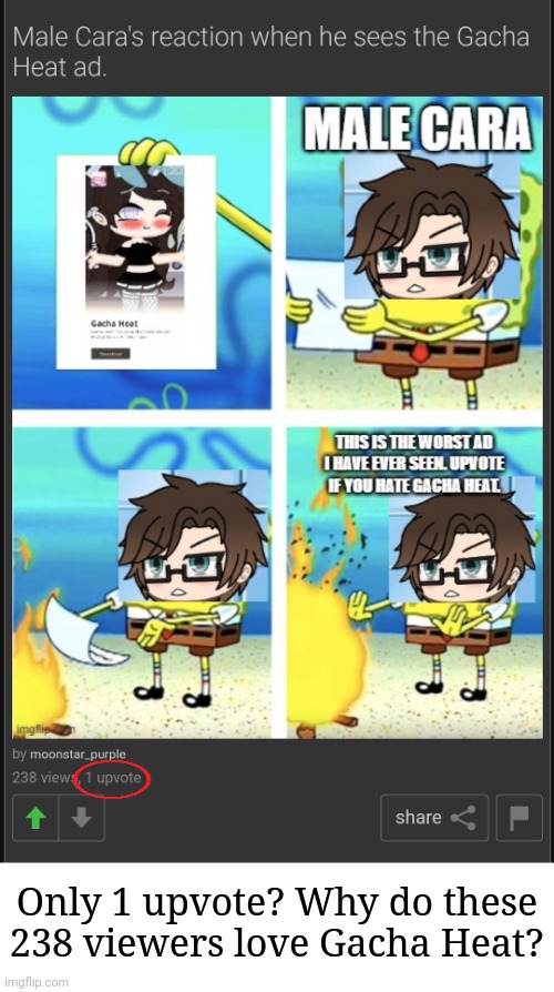 Please start upvoting, everyone. Gacha Heat ads are the worst ads on YouTube. UPVOTE IF YOU HATE GACHA HEAT! | Only 1 upvote? Why do these 238 viewers love Gacha Heat? | image tagged in gacha heat,ads,male cara,memes,upvote | made w/ Imgflip meme maker