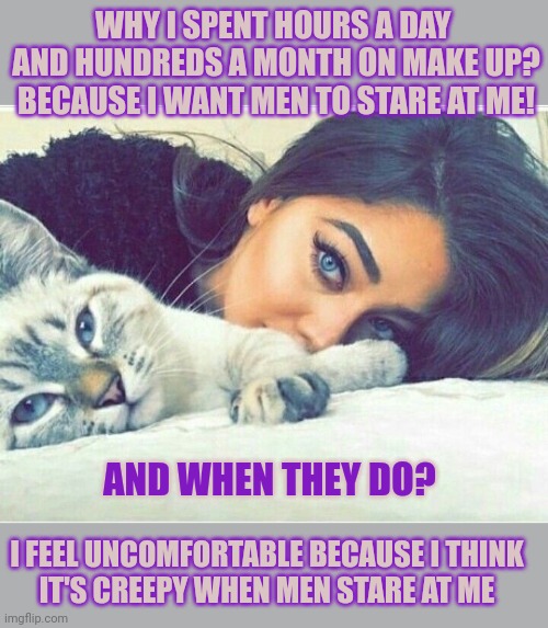 This #lolcat wonders why hoo-mans don't want what they wish for | WHY I SPENT HOURS A DAY 
AND HUNDREDS A MONTH ON MAKE UP?
BECAUSE I WANT MEN TO STARE AT ME! AND WHEN THEY DO? I FEEL UNCOMFORTABLE BECAUSE I THINK
 IT'S CREEPY WHEN MEN STARE AT ME | image tagged in stupid people,lolcat,makeup,weird | made w/ Imgflip meme maker