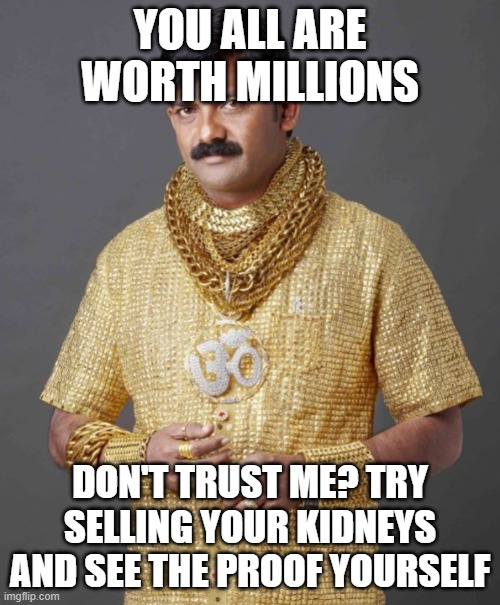 Millions | YOU ALL ARE WORTH MILLIONS; DON'T TRUST ME? TRY SELLING YOUR KIDNEYS AND SEE THE PROOF YOURSELF | image tagged in rich indian guy | made w/ Imgflip meme maker