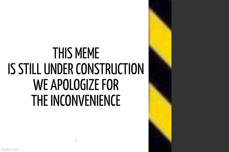 THIS MEME IS STILL UNDER CONSTRUCTION

WE APOLOGIZE FOR THE INCONVENIENCE | made w/ Imgflip meme maker