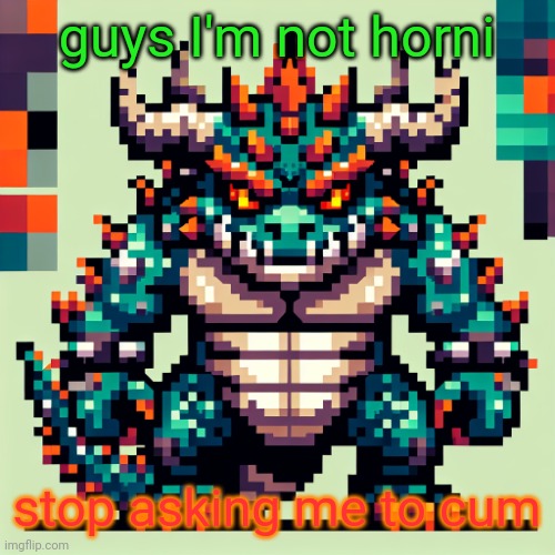 Bowser's AI template | guys I'm not horni; stop asking me to cum | image tagged in bowser's ai template | made w/ Imgflip meme maker
