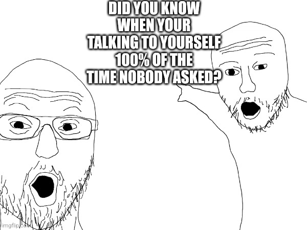 DID YOU KNOW WHEN YOUR TALKING TO YOURSELF 100% OF THE TIME NOBODY ASKED? | image tagged in soyjak | made w/ Imgflip meme maker