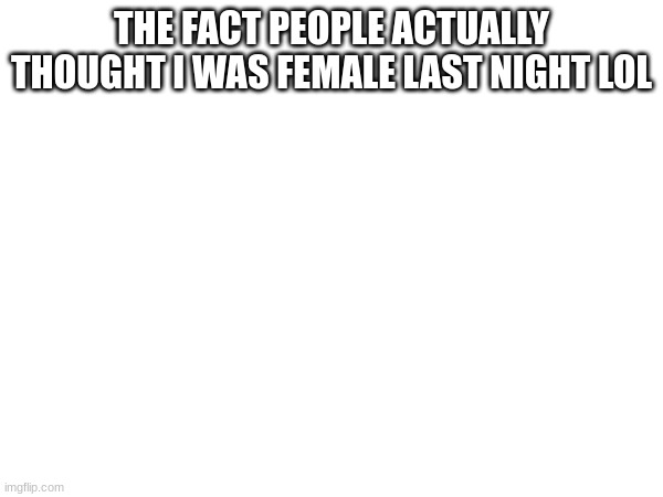 m | THE FACT PEOPLE ACTUALLY THOUGHT I WAS FEMALE LAST NIGHT LOL | image tagged in m | made w/ Imgflip meme maker