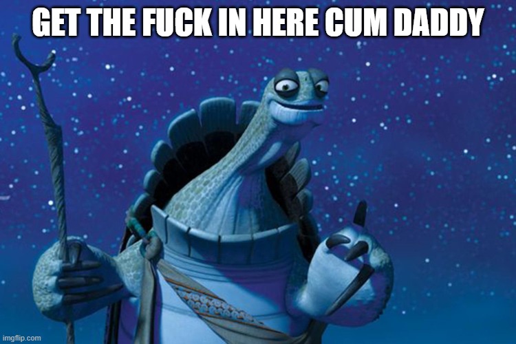 Master Oogway | GET THE FUCK IN HERE CUM DADDY | image tagged in master oogway | made w/ Imgflip meme maker
