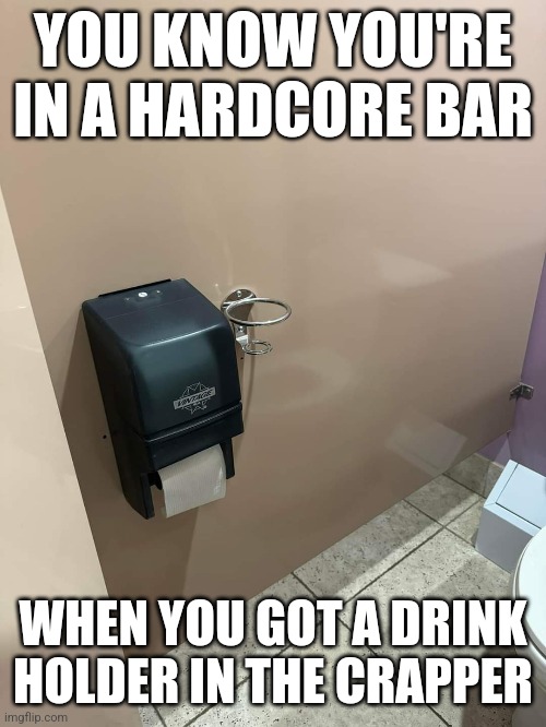 Drink holder | YOU KNOW YOU'RE IN A HARDCORE BAR; WHEN YOU GOT A DRINK HOLDER IN THE CRAPPER | image tagged in hold my beer | made w/ Imgflip meme maker