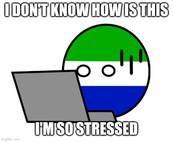 Stressed Sierra Leone | I DON'T KNOW HOW IS THIS; I'M SO STRESSED | image tagged in sierra leone ball shocked | made w/ Imgflip meme maker