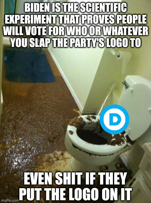poop | BIDEN IS THE SCIENTIFIC EXPERIMENT THAT PROVES PEOPLE WILL VOTE FOR WHO OR WHATEVER YOU SLAP THE PARTY'S LOGO TO; EVEN SHIT IF THEY PUT THE LOGO ON IT | image tagged in poop | made w/ Imgflip meme maker