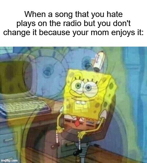 ok well time to die inside i guess | When a song that you hate plays on the radio but you don't change it because your mom enjoys it: | image tagged in spongebob panic inside,memes,funny,relatable | made w/ Imgflip meme maker