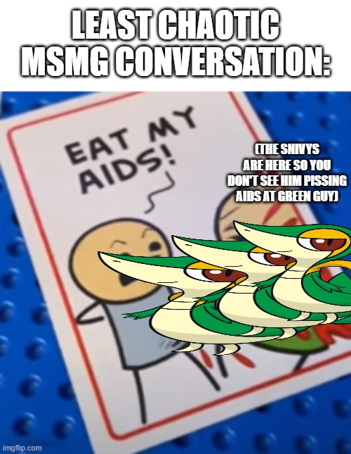 Least Chaotic MSMG Conversation | LEAST CHAOTIC MSMG CONVERSATION: (THE SNIVYS ARE HERE SO YOU DON'T SEE HIM PISSING AIDS AT GREEN GUY) | image tagged in least chaotic msmg conversation | made w/ Imgflip meme maker