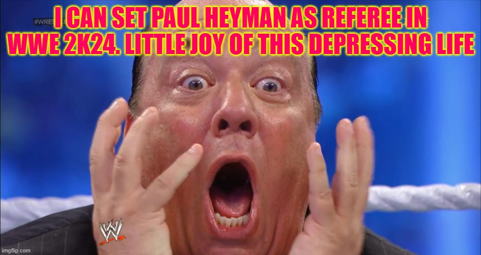 OMG Paul Heyman | I CAN SET PAUL HEYMAN AS REFEREE IN WWE 2K24. LITTLE JOY OF THIS DEPRESSING LIFE | image tagged in omg paul heyman | made w/ Imgflip meme maker