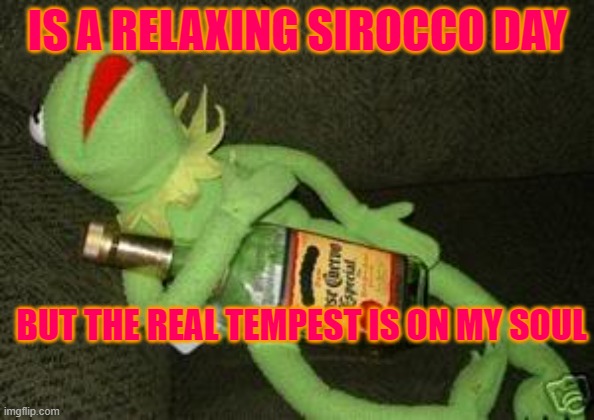 Drunk Kermit | IS A RELAXING SIROCCO DAY; BUT THE REAL TEMPEST IS ON MY SOUL | image tagged in drunk kermit | made w/ Imgflip meme maker