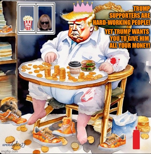 Pig Trump in a high chair | TRUMP SUPPORTERS ARE HARD-WORKING PEOPLE! YET TRUMP WANTS 
YOU TO GIVE HIM 
ALL YOUR MONEY! | image tagged in pig trump in a highchair,trump | made w/ Imgflip meme maker