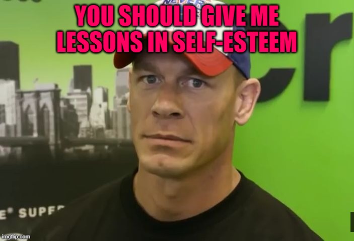 me to my cousin: | YOU SHOULD GIVE ME LESSONS IN SELF-ESTEEM | image tagged in john cena - are you sure about that | made w/ Imgflip meme maker