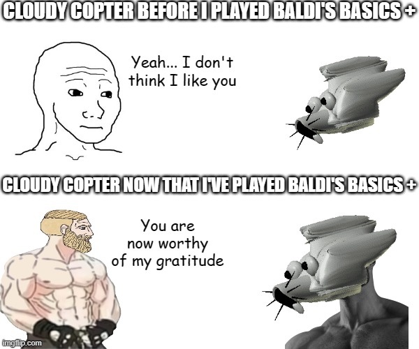 this thing saved my ass on several occasions | CLOUDY COPTER BEFORE I PLAYED BALDI'S BASICS +; Yeah... I don't think I like you; CLOUDY COPTER NOW THAT I'VE PLAYED BALDI'S BASICS +; You are now worthy of my gratitude | image tagged in baldi,baldi's basics,wojak | made w/ Imgflip meme maker