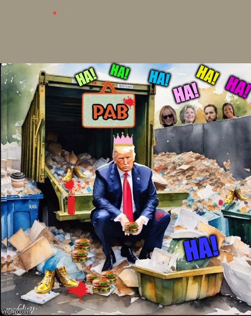 Trump in dump | HA! HA! HA! HA! HA! HA! HA! | image tagged in donald trump,trump,gop,president trump | made w/ Imgflip meme maker