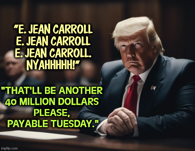 This toddler has no filters. | "E. JEAN CARROLL
E. JEAN CARROLL
E. JEAN CARROLL.
NYAHHHHH!"; "THAT'LL BE ANOTHER 
40 MILLION DOLLARS 
PLEASE, 
PAYABLE TUESDAY." | image tagged in trump,defamation,e jean carroll | made w/ Imgflip meme maker